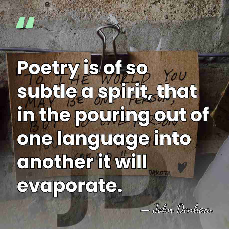 Poetry is of so subtle a spirit, that in the pouring out&hellip; - John Denham