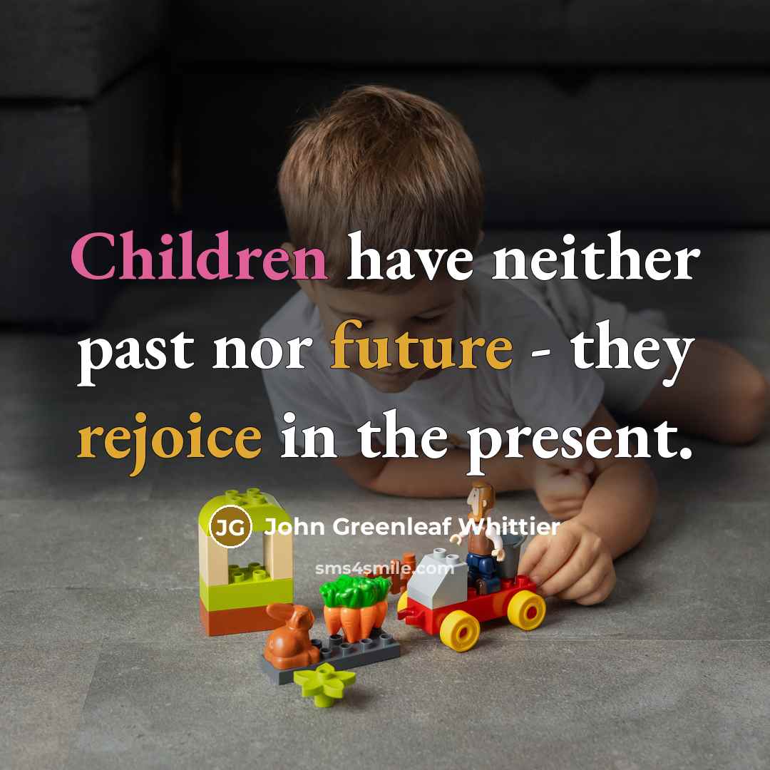 “Children have neither past nor future - they rejoice in the present.” quote by John Greenleaf Whittier