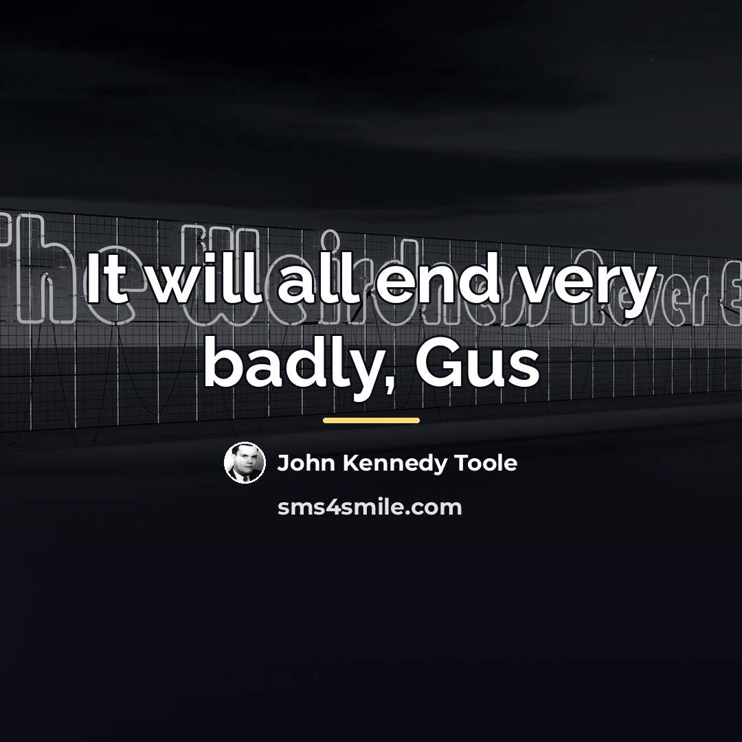 “It will all end very badly, Gus…” quote by John Kennedy Toole