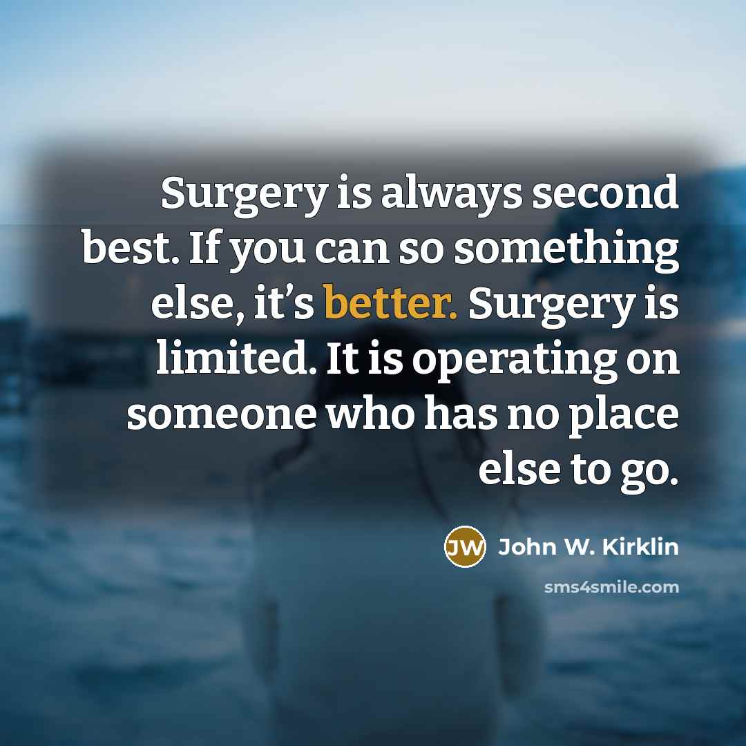 “Surgery is always second best. If you can so something else, it’s better. Surgery is limited. It is operating on someone who has no place else to go.” quote by John W. Kirklin