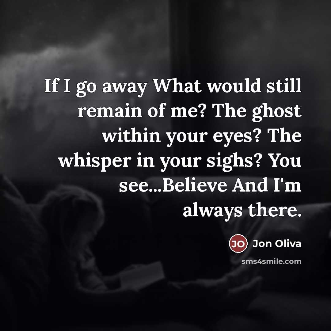 “If I go away What would still remain of me? The ghost within your eyes? The whisper in your sighs? You see...Believe And I'm always there.” quote by Jon Oliva