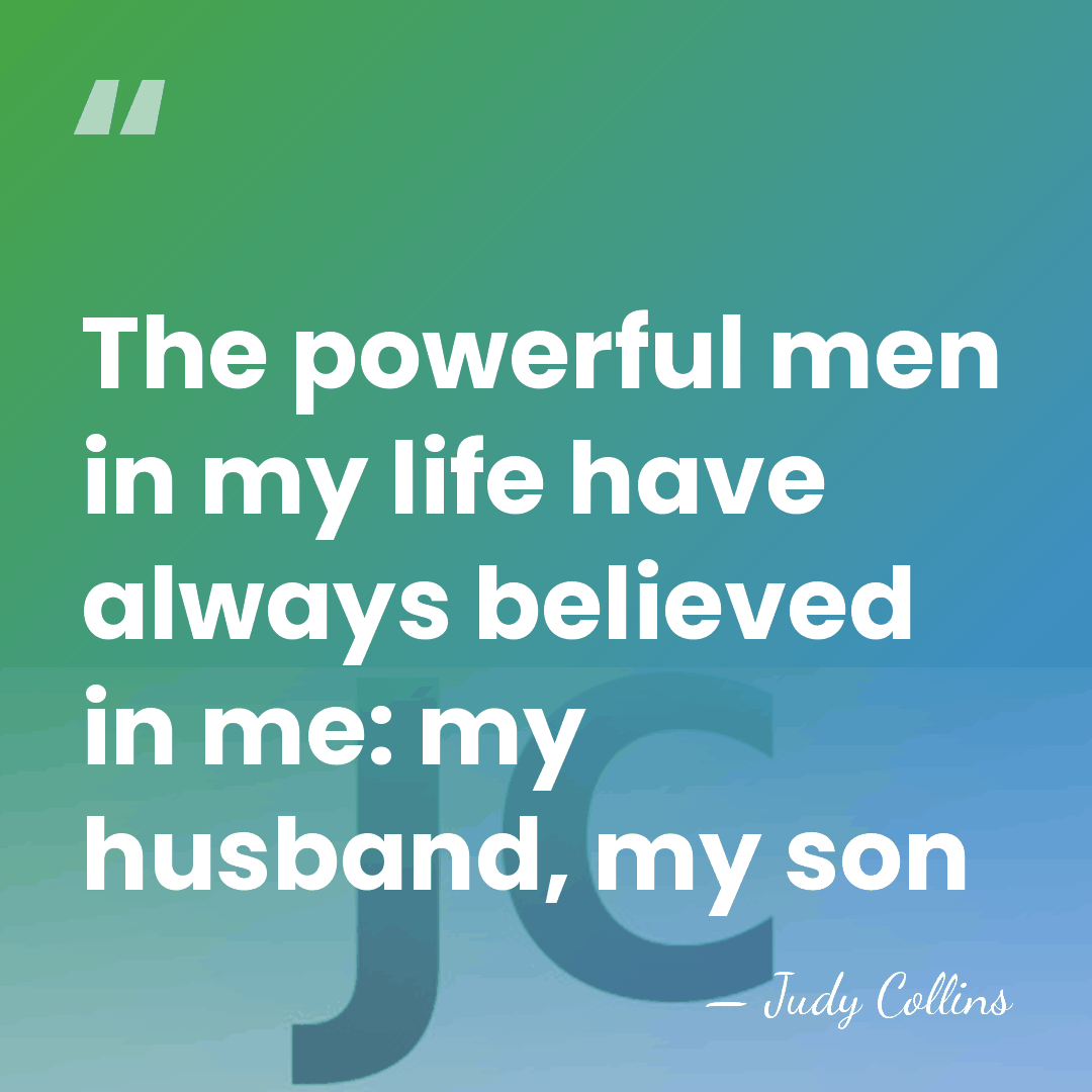 The powerful men in my life have always believed in me: my&hellip; - Judy Collins