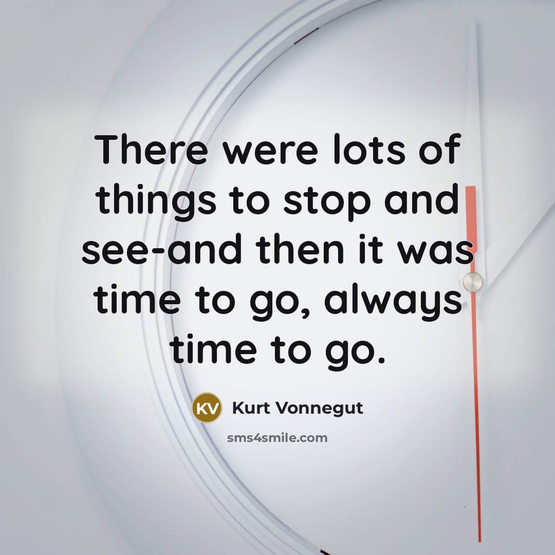 “There were lots of things to stop and see-and then it was time to go, always time to go.” quote by Kurt Vonnegut