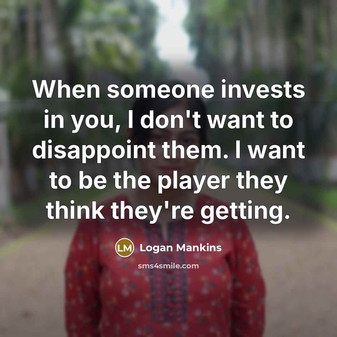 “When someone invests in you, I don't want to disappoint…” quote by Logan Mankins