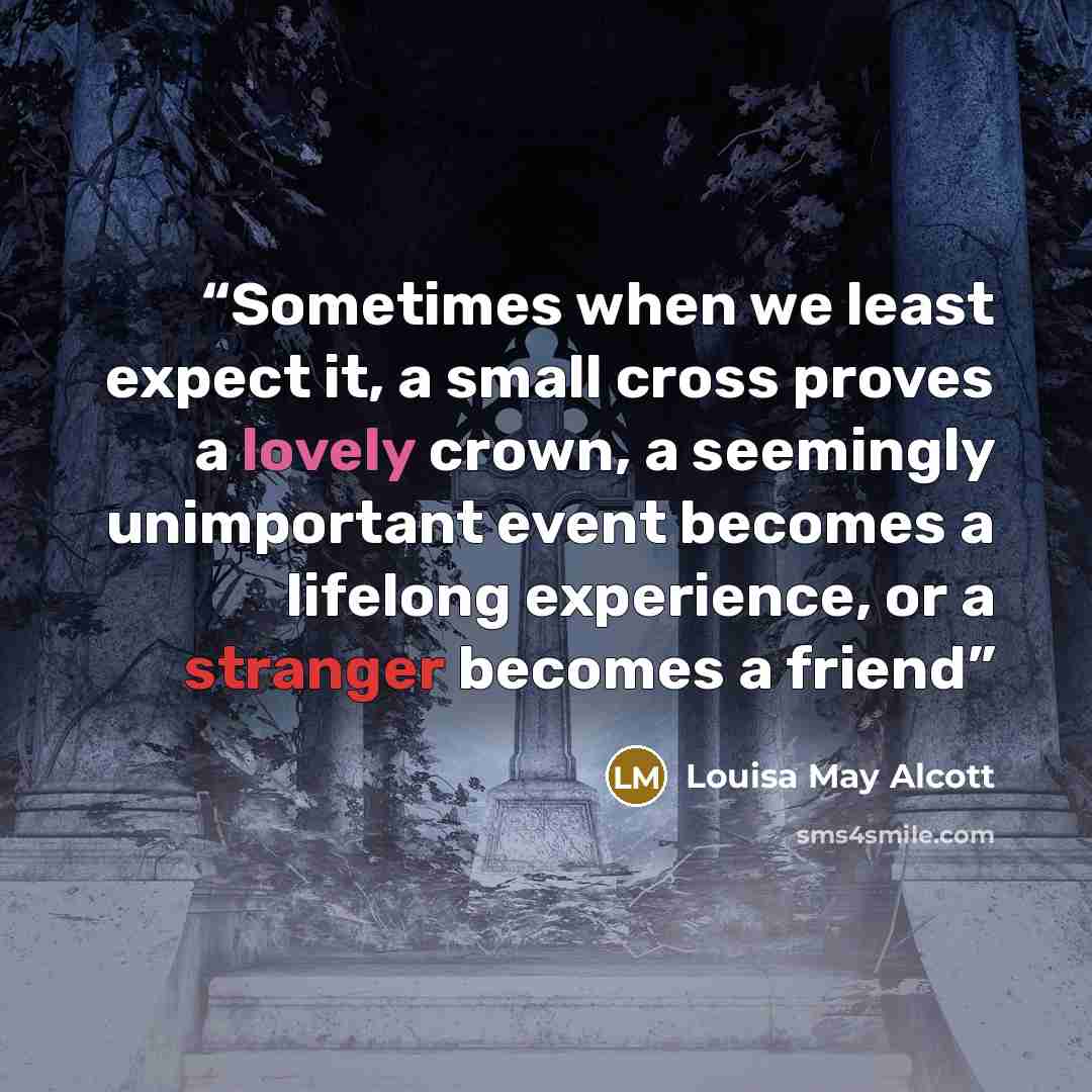 “Sometimes when we least expect it, a small cross proves a lovely crown, a seemingly unimportant event becomes a lifelong experience, or a stranger becomes a friend” quote by Louisa May Alcott