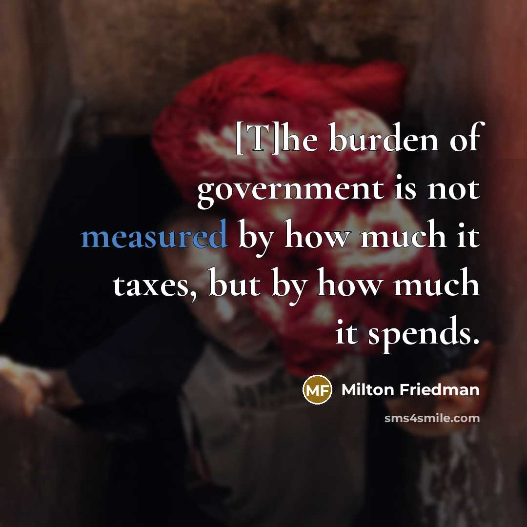 “[T]he burden of government is not measured by how much…” quote by Milton Friedman