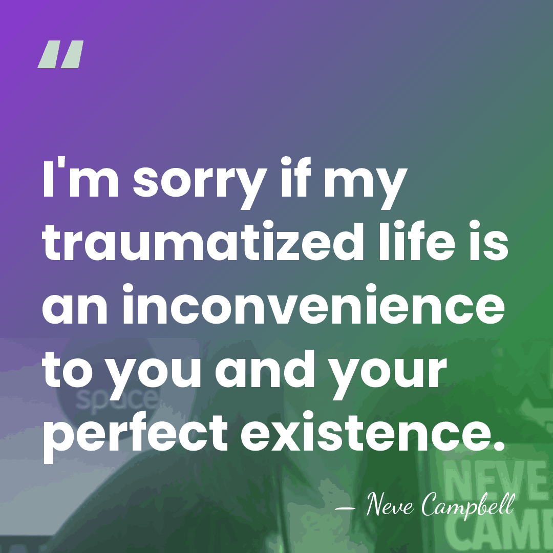 I'm sorry if my traumatized life is an inconvenience to you and&hellip; - Neve Campbell