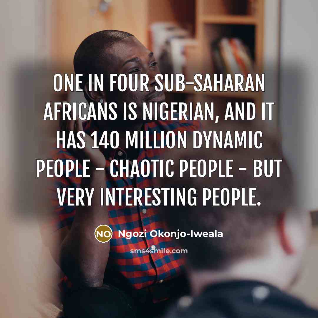 “One in four sub-Saharan Africans is Nigerian, and it has 140 million dynamic people - chaotic people - but very interesting people.” quote by Ngozi Okonjo-Iweala
