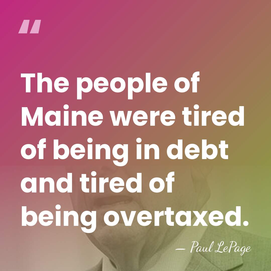 The people of Maine were tired of being in debt and tired&hellip; - Paul LePage