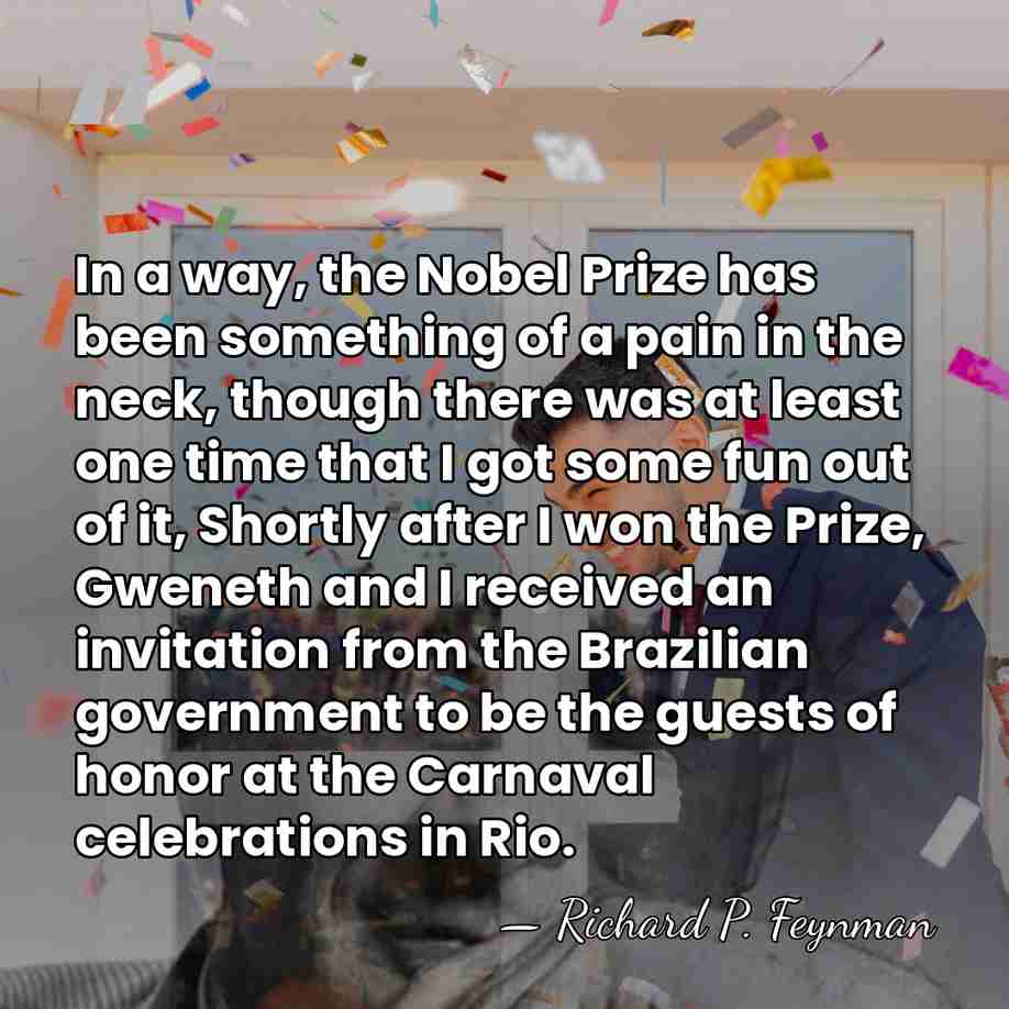 In a way, the Nobel Prize has been something of a pain&hellip; - Richard P. Feynman