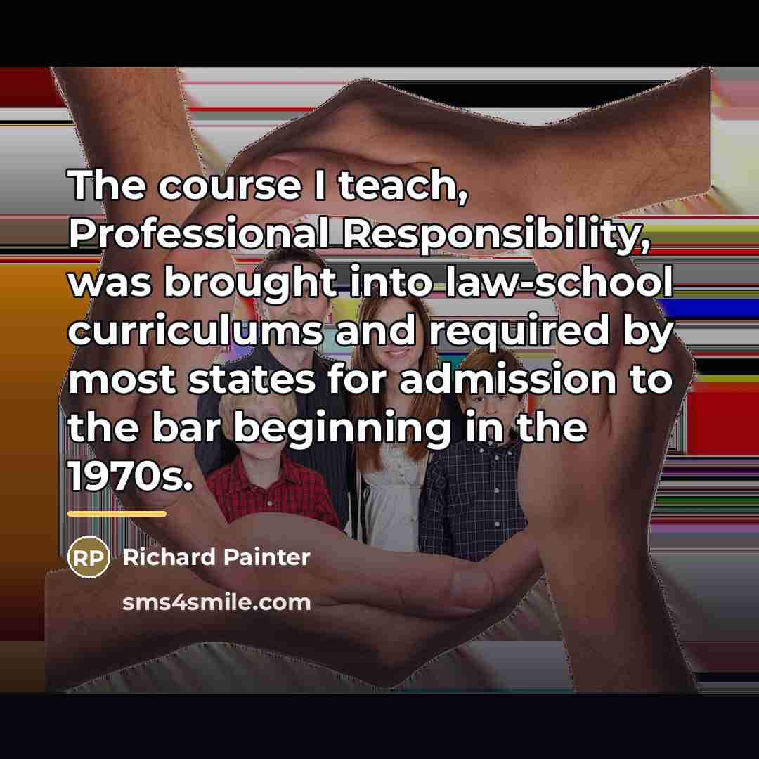 “The course I teach, Professional Responsibility, was brought into law-school…” quote by Richard Painter