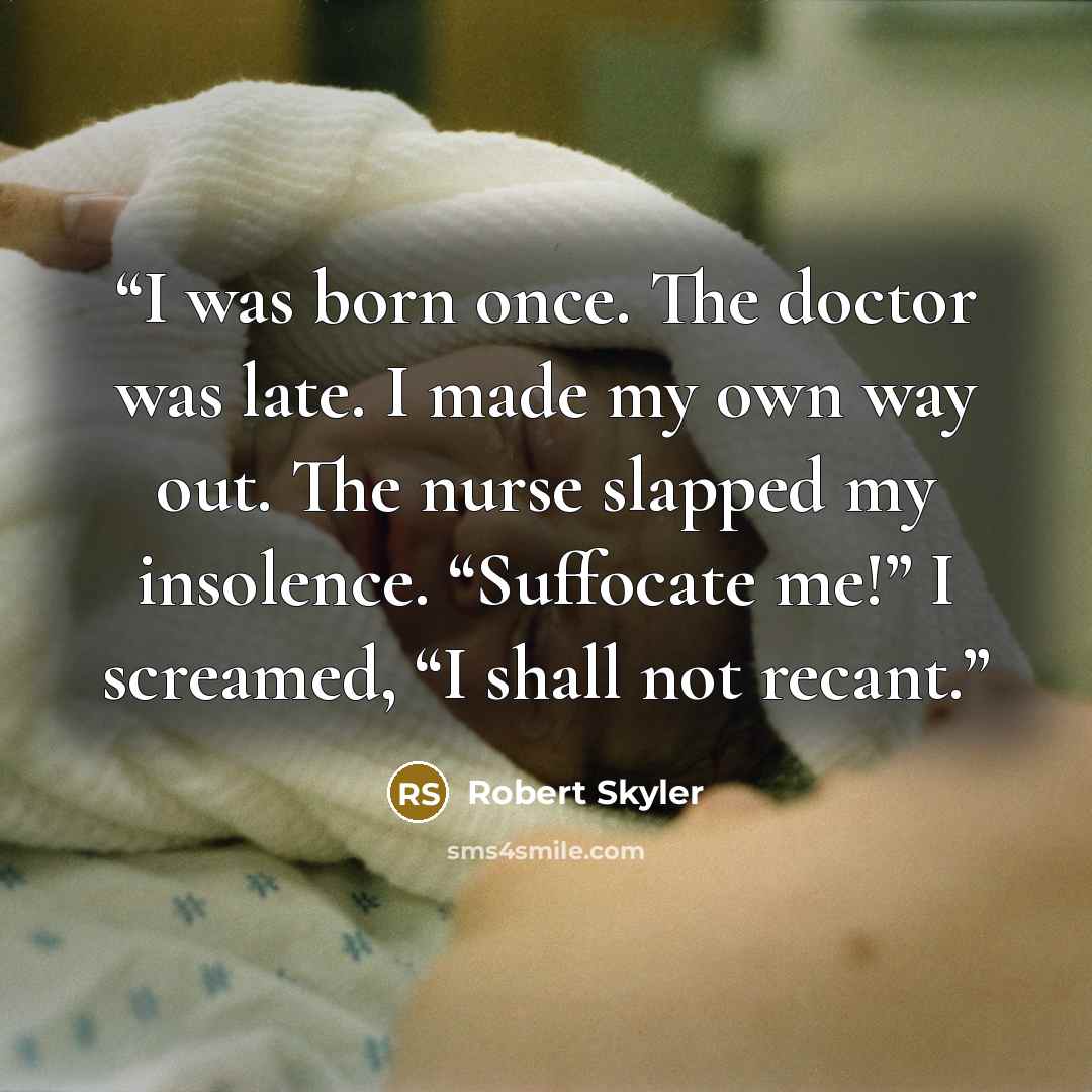 “I was born once. The doctor was late. I made my own way out. The nurse slapped my insolence. “Suffocate me!” I screamed, “I shall not recant.” quote by Robert Skyler