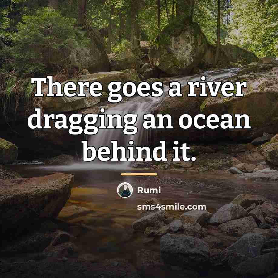 “There goes a river dragging an ocean behind it.…” quote by Rumi