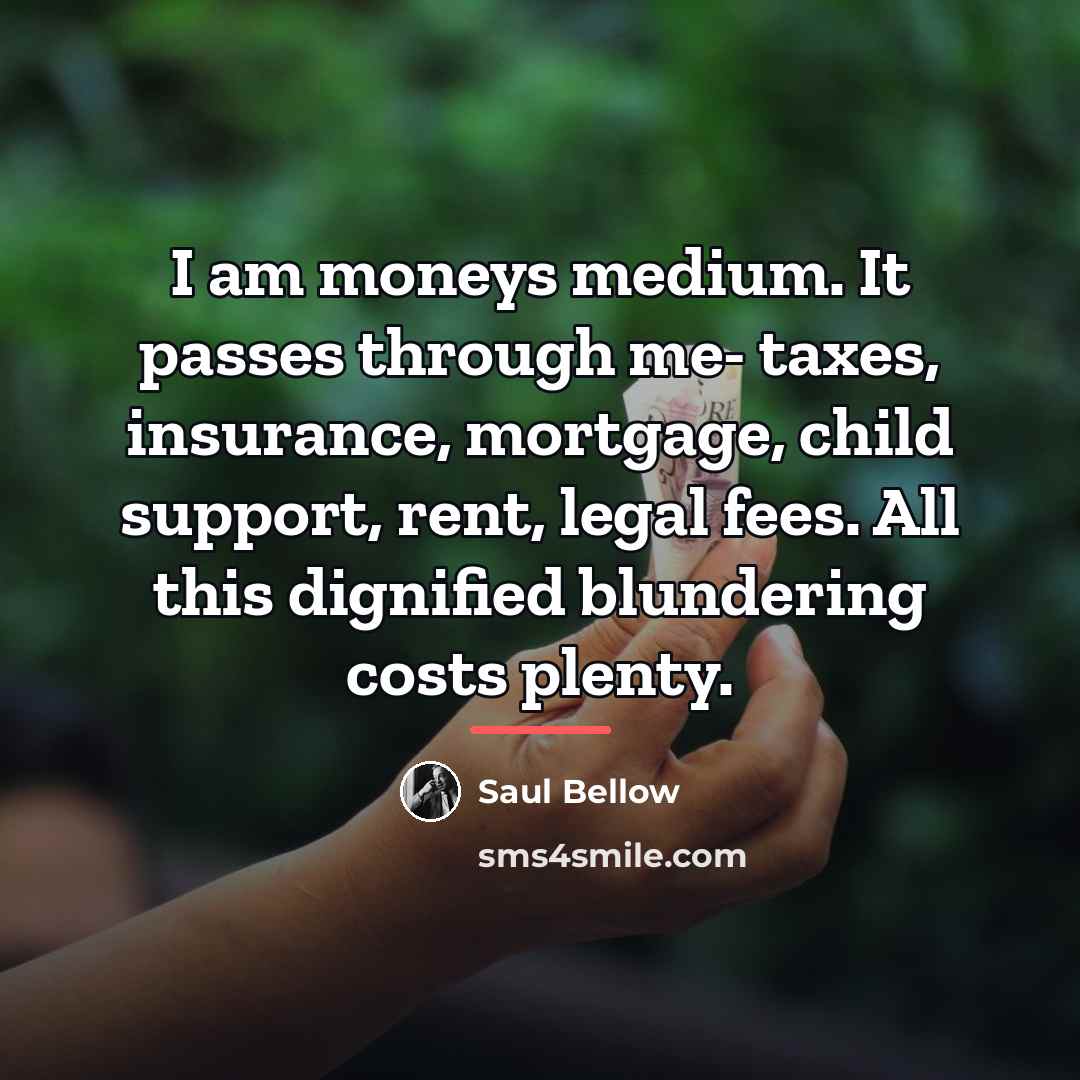 “I am moneys medium. It passes through me- taxes, insurance,…” quote by Saul Bellow