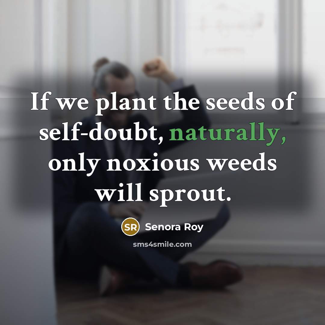 “If we plant the seeds of self-doubt, naturally, only noxious weeds will sprout.” quote by Senora Roy