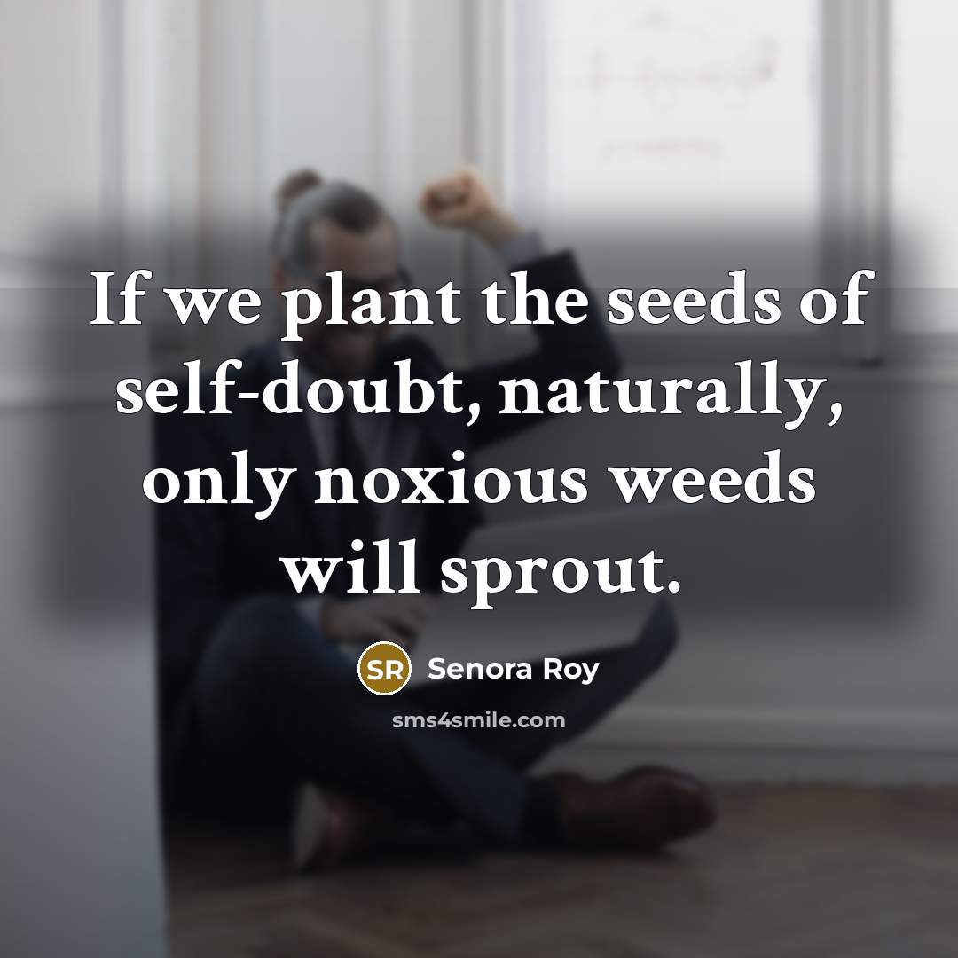 “If we plant the seeds of self-doubt, naturally, only noxious…” quote by Senora Roy