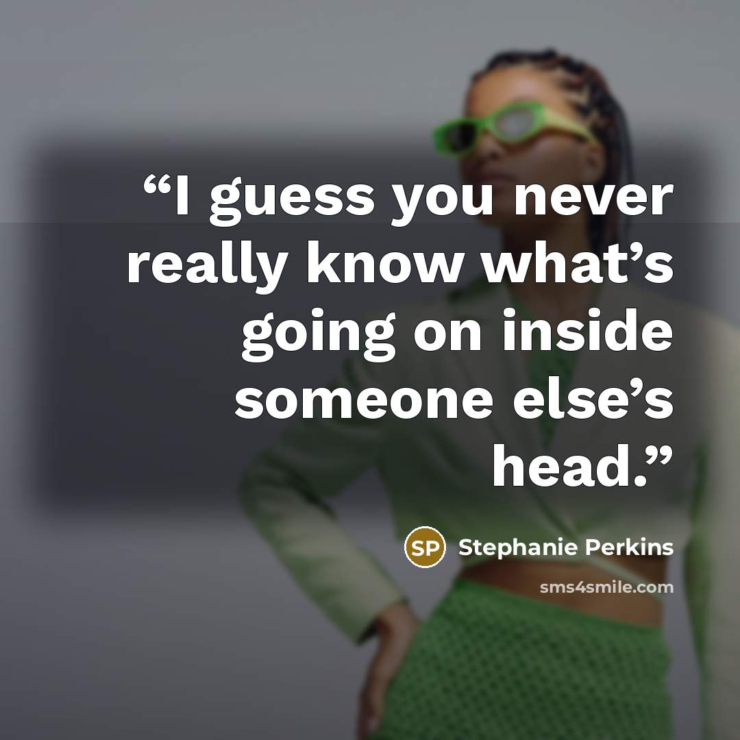 “I guess you never really know what’s going on inside someone else’s head.” quote by Stephanie Perkins