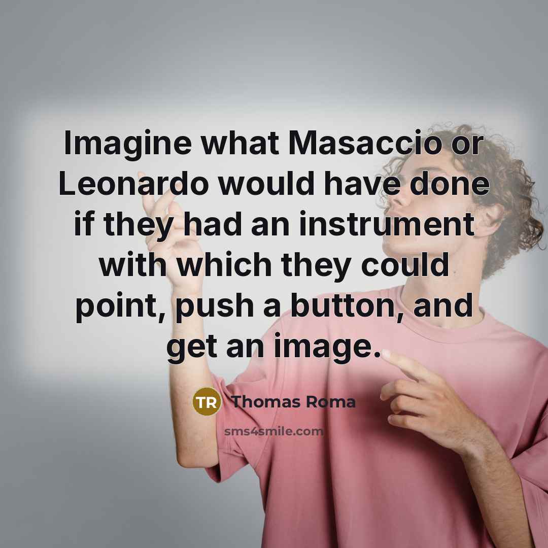“Imagine what Masaccio or Leonardo would have done if they had an instrument with which they could point, push a button, and get an image.” quote by Thomas Roma