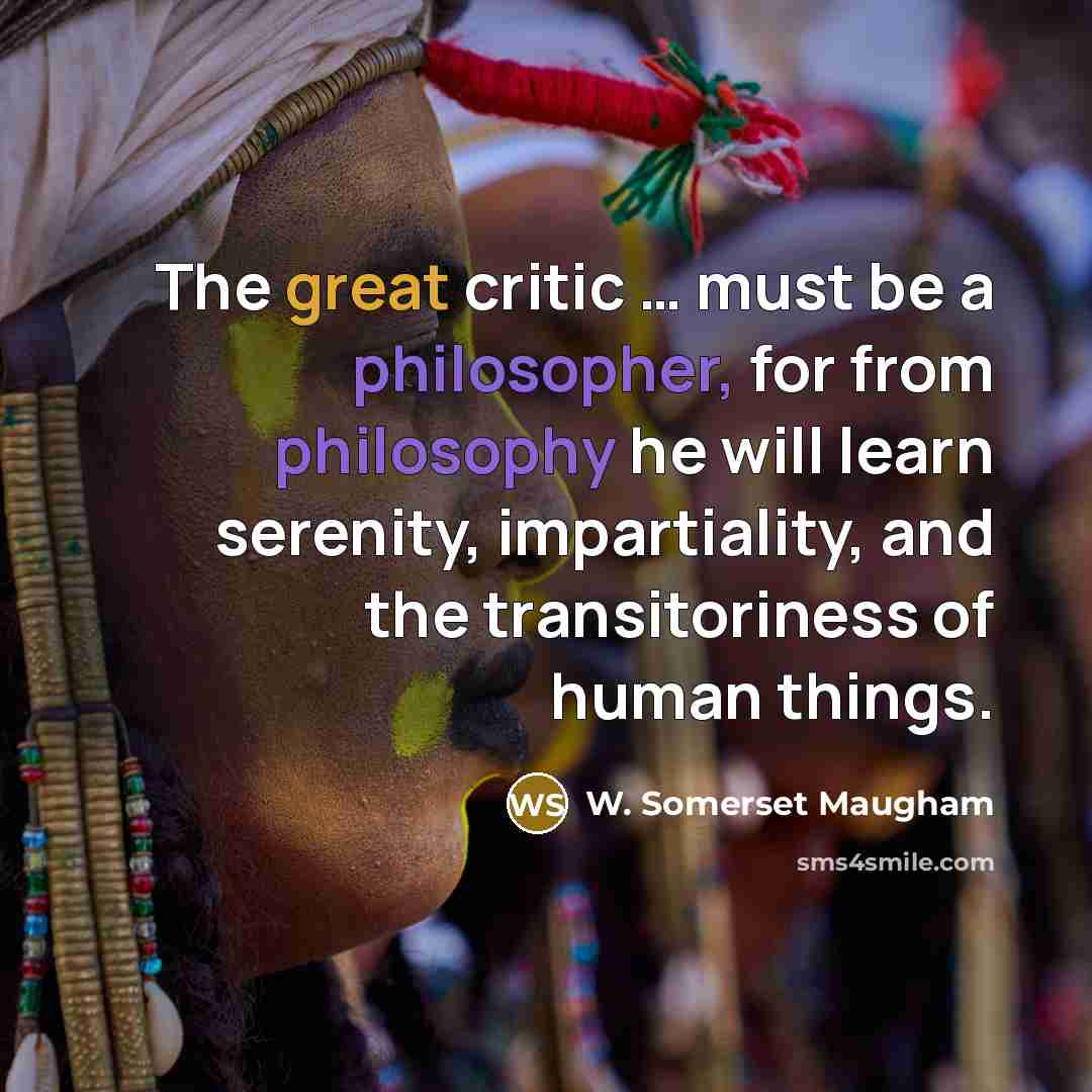 “The great critic … must be a philosopher, for from philosophy he will learn serenity, impartiality, and the transitoriness of human things.” quote by W. Somerset Maugham