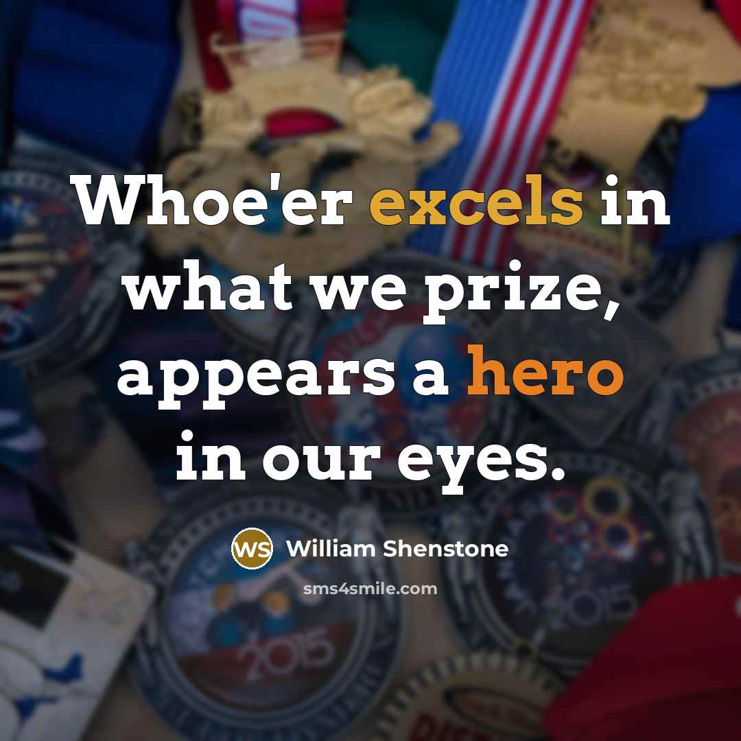 “Whoe'er excels in what we prize, appears a hero in our eyes.” quote by William Shenstone