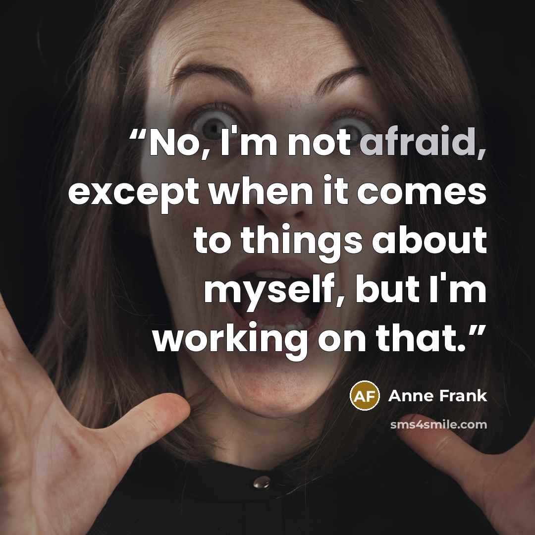 “No, I'm not afraid, except when it comes to things about myself, but I'm working on that.” quote by Anne Frank