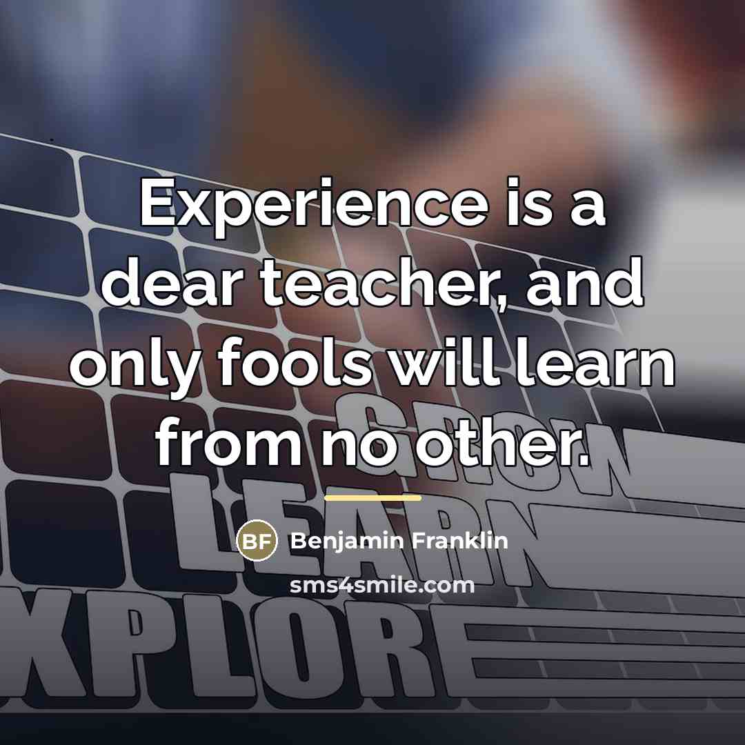 “Experience is a dear teacher, and only fools will learn…” quote by Benjamin Franklin
