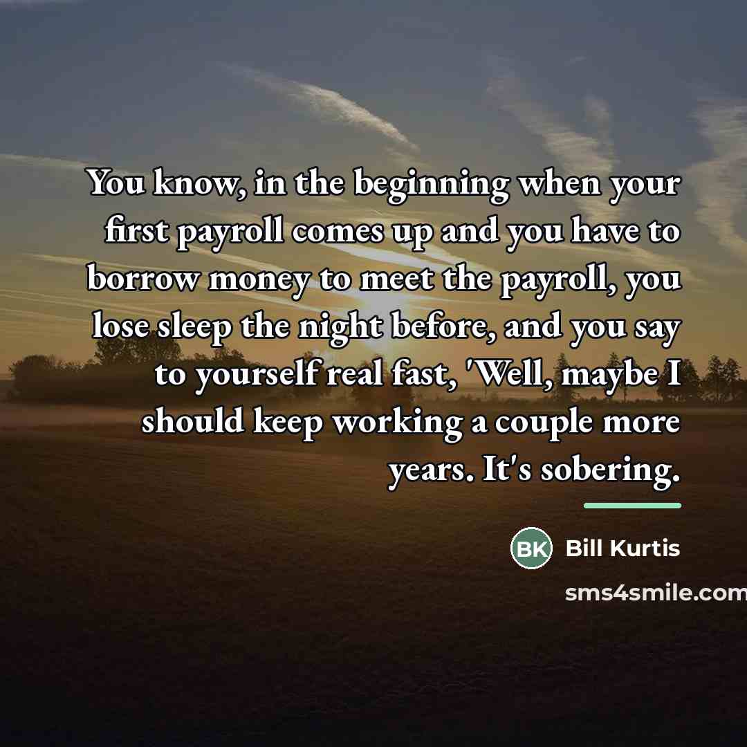 “You know, in the beginning when your first payroll comes…” quote by Bill Kurtis