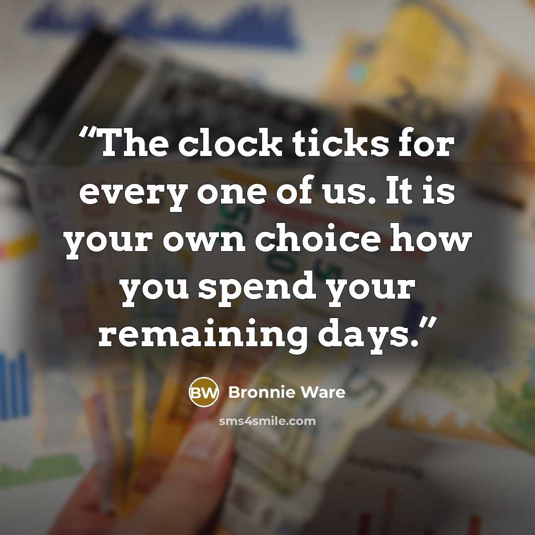“The clock ticks for every one of us. It is your own choice how you spend your remaining days.” quote by Bronnie Ware
