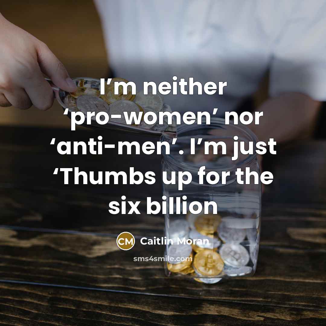 “I’m neither ‘pro-women’ nor ‘anti-men’. I’m just ‘Thumbs up for the six billion” quote by Caitlin Moran