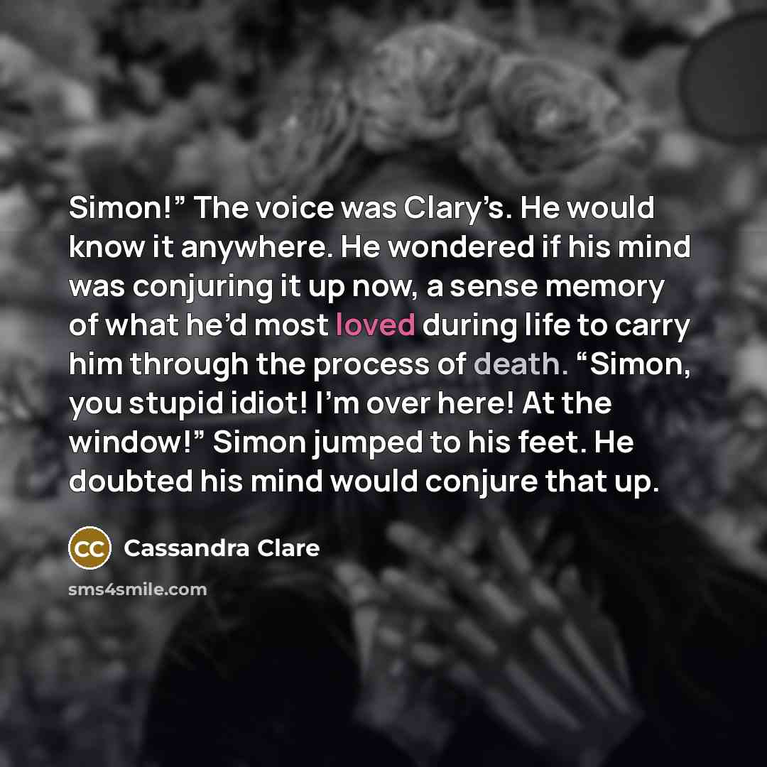 “Simon!” The voice was Clary’s. He would know it anywhere.…” quote by Cassandra Clare