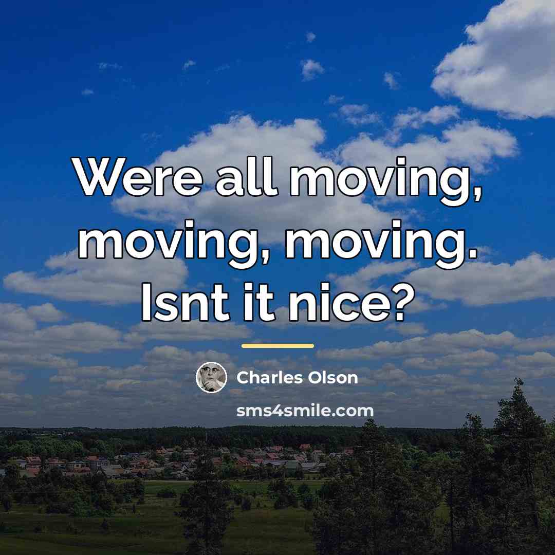 “Were all moving, moving, moving. Isnt it nice?…” quote by Charles Olson