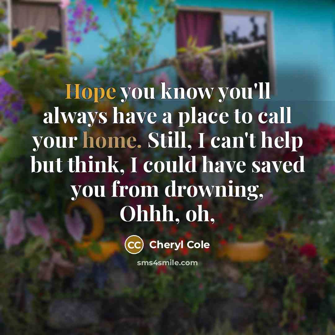 “Hope you know you'll always have a place to call your home. Still, I can't help but think, I could have saved you from drowning, Ohhh, oh,” quote by Cheryl Cole