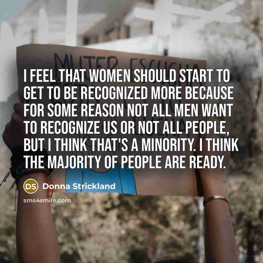 “I feel that women should start to get to be recognized more because for some reason not all men want to recognize us or not all people, but I think that's a minority. I think the majority of people are ready.” quote by Donna Strickland