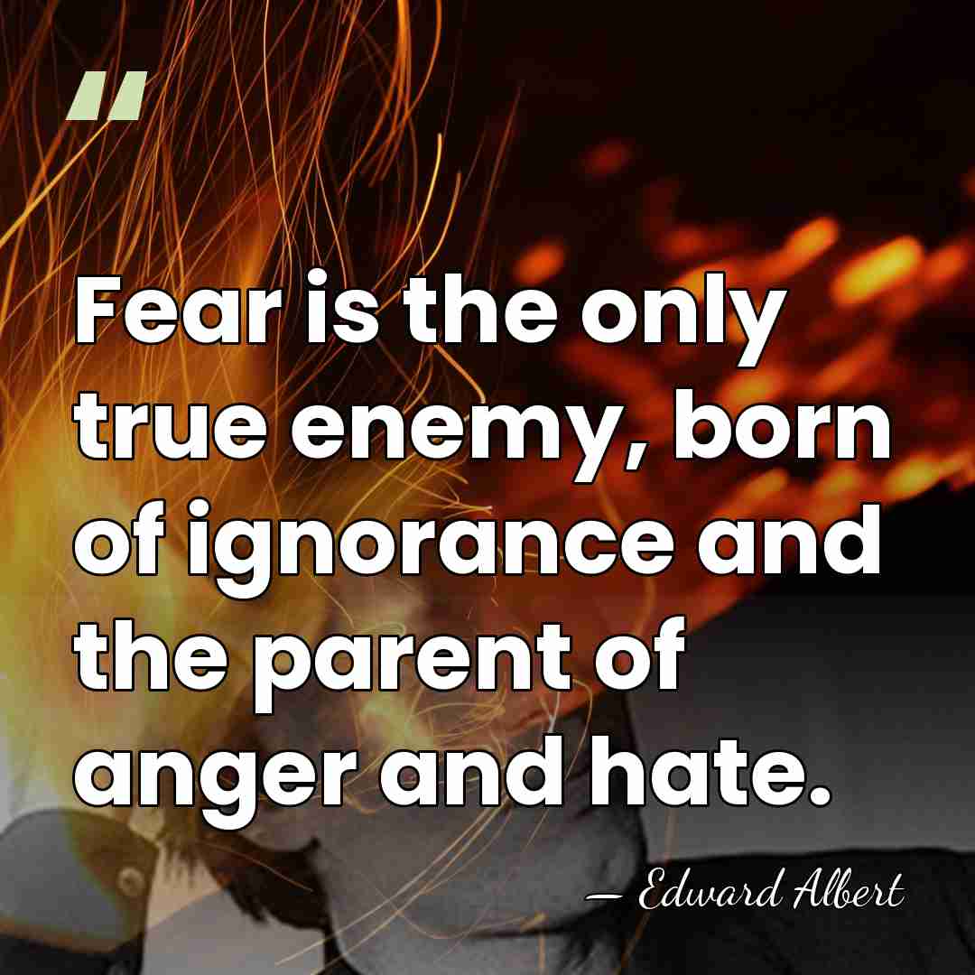 Fear is the only true enemy, born of ignorance and the parent&hellip; - Edward Albert