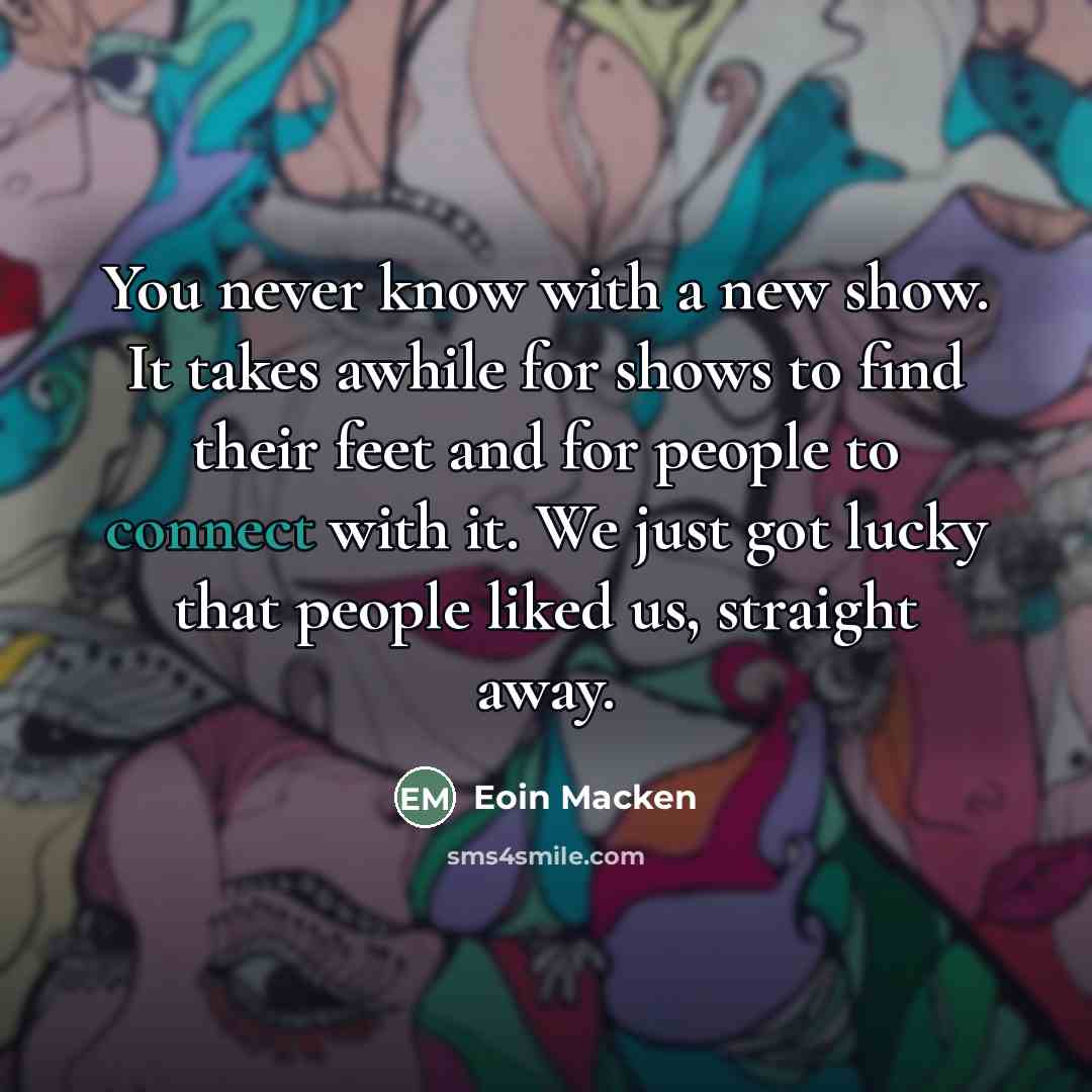 “You never know with a new show. It takes awhile…” quote by Eoin Macken