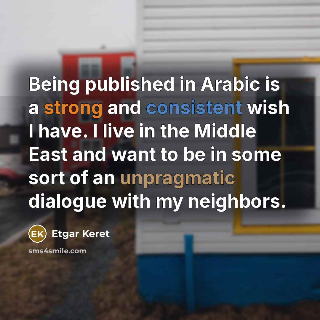 “Being published in Arabic is a strong and consistent wish I have. I live in the Middle East and want to be in some sort of an unpragmatic dialogue with my neighbors.” quote by Etgar Keret