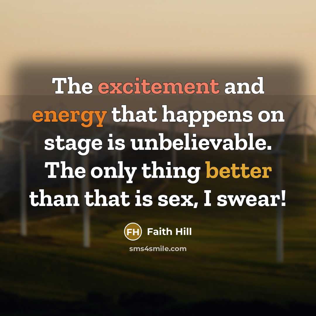 “The excitement and energy that happens on stage is unbelievable. The only thing better than that is sex, I swear!” quote by Faith Hill