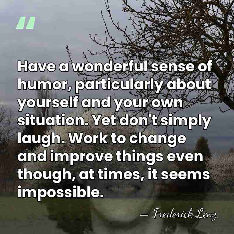 Have a wonderful sense of humor, particularly about yourself and your own&hellip; - Frederick Lenz