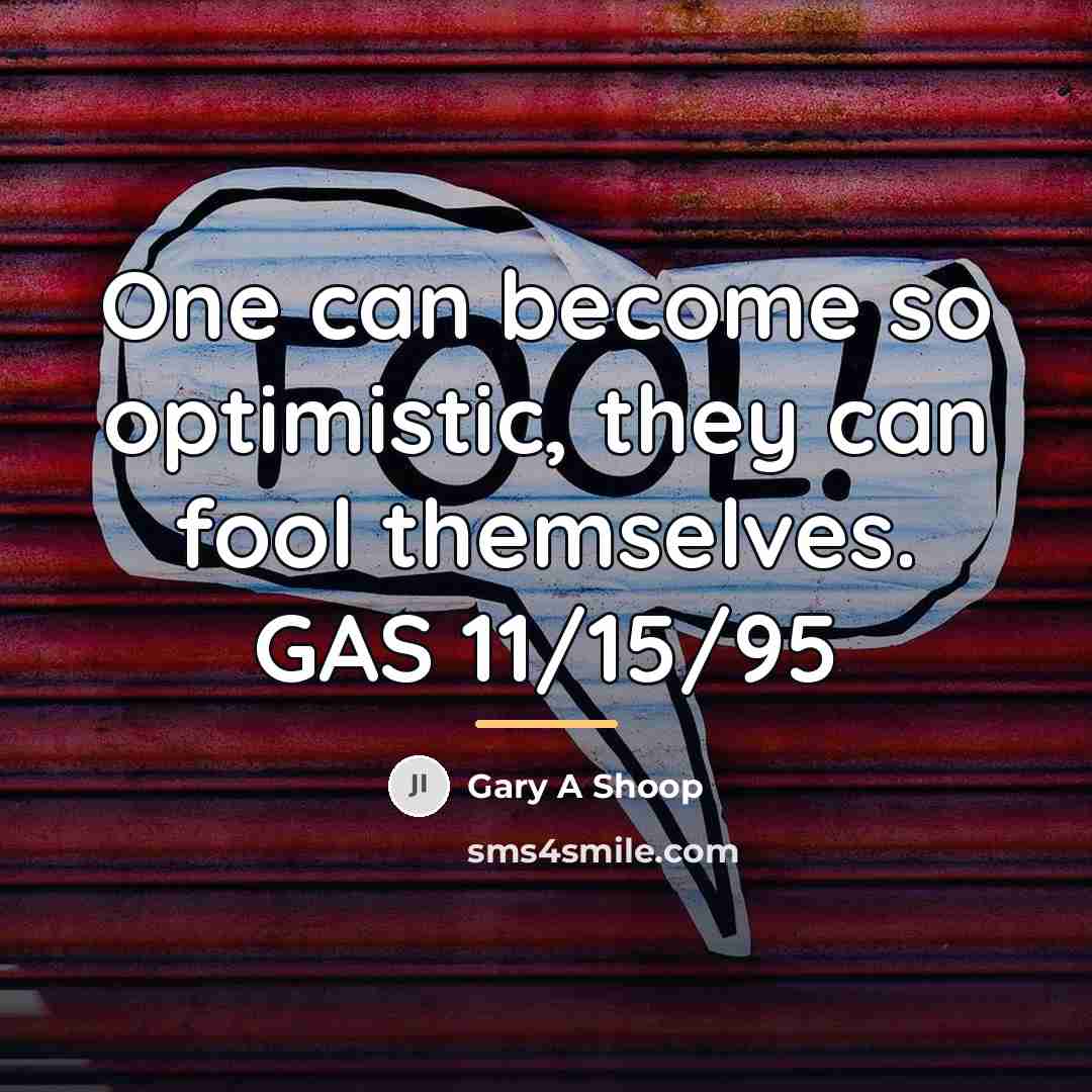 “One can become so optimistic, they can fool themselves. GAS…” quote by Gary A Shoop