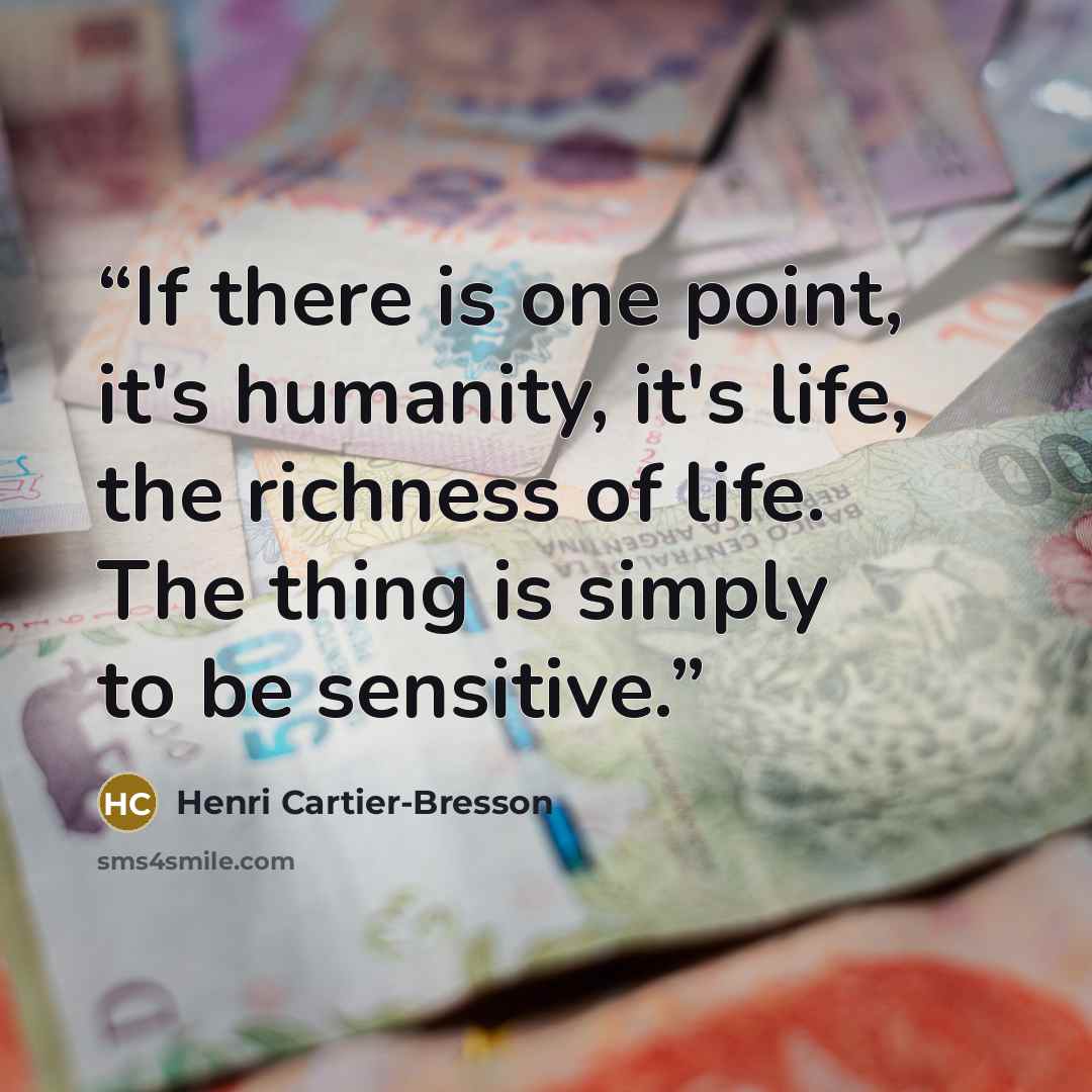 “If there is one point, it's humanity, it's life, the richness of life. The thing is simply to be sensitive.” quote by Henri Cartier-Bresson