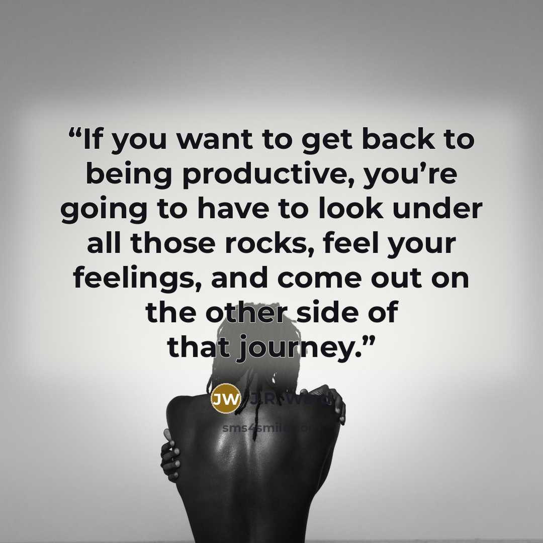 “If you want to get back to being productive, you’re going to have to look under all those rocks, feel your feelings, and come out on the other side of that journey.” quote by J.R. Ward
