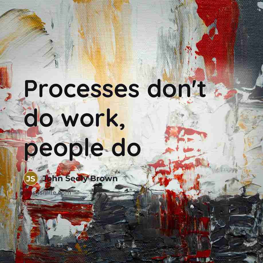 “Processes don't do work, people do…” quote by John Seely Brown