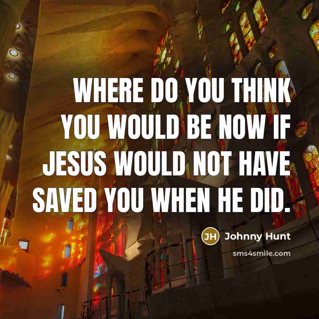 “Where do you think you would be now if Jesus…” quote by Johnny Hunt