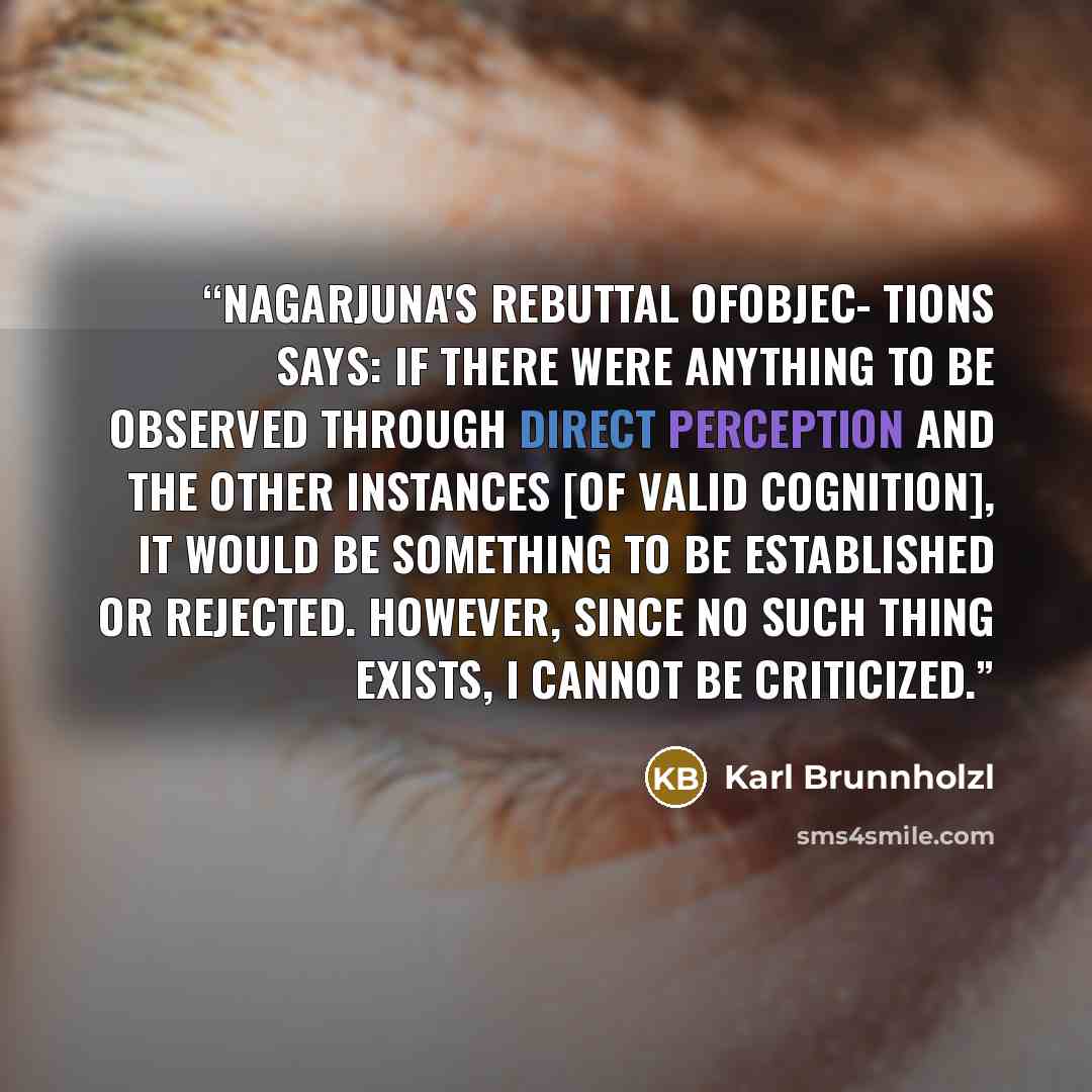 “Nagarjuna's Rebuttal ofObjec- tions says: If there were anything to be observed Through direct perception and the other instances [of valid cognition], It would be something to be established or rejected. However, since no such thing exists, I cannot be criticized.” quote by Karl Brunnholzl