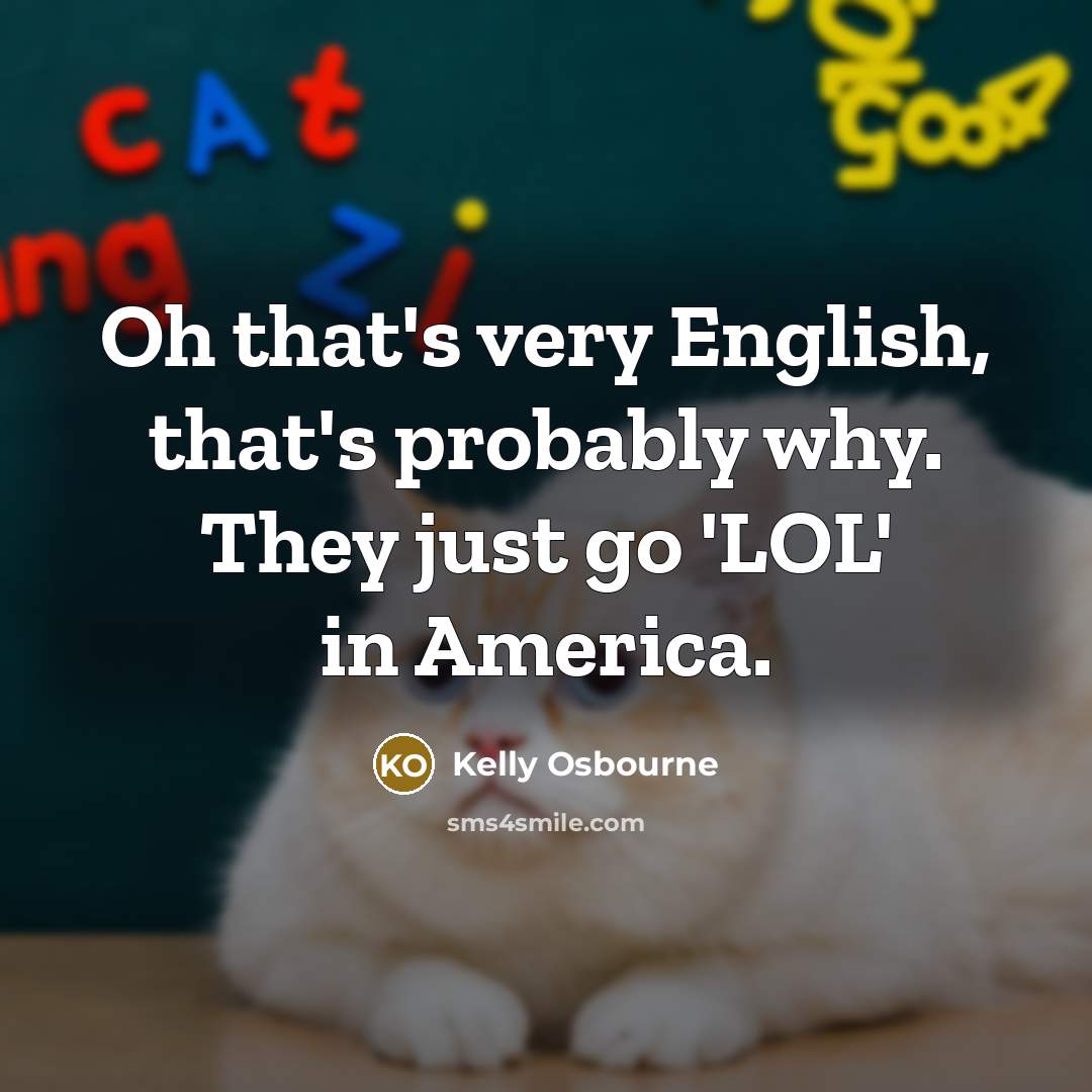 “Oh that's very English, that's probably why. They just go…” quote by Kelly Osbourne