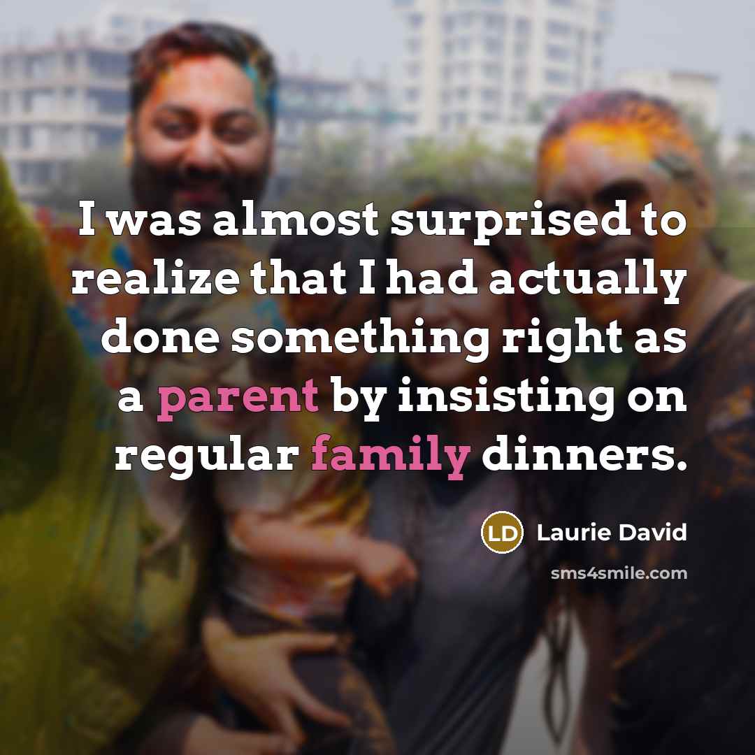 “I was almost surprised to realize that I had actually done something right as a parent by insisting on regular family dinners.” quote by Laurie David