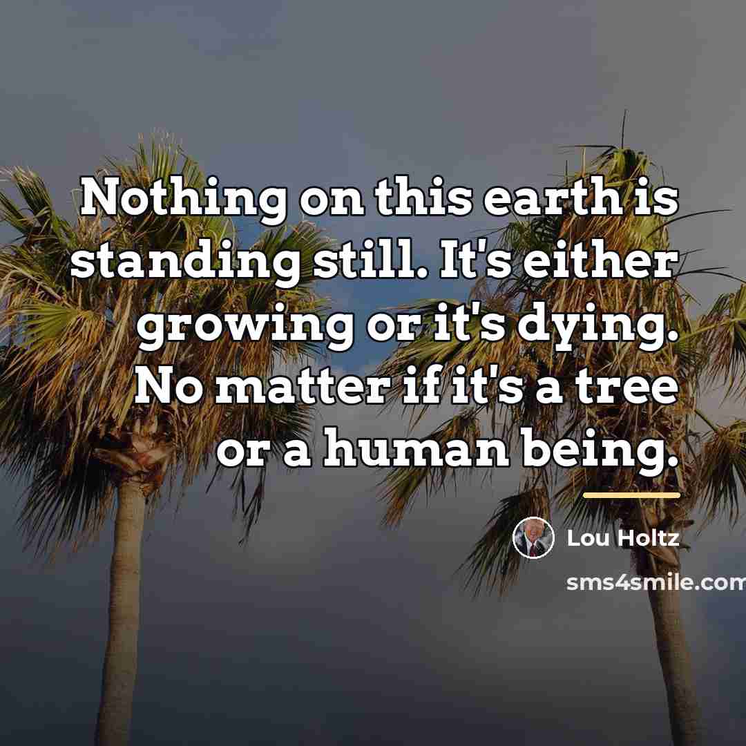 “Nothing on this earth is standing still. It's either growing…” quote by Lou Holtz