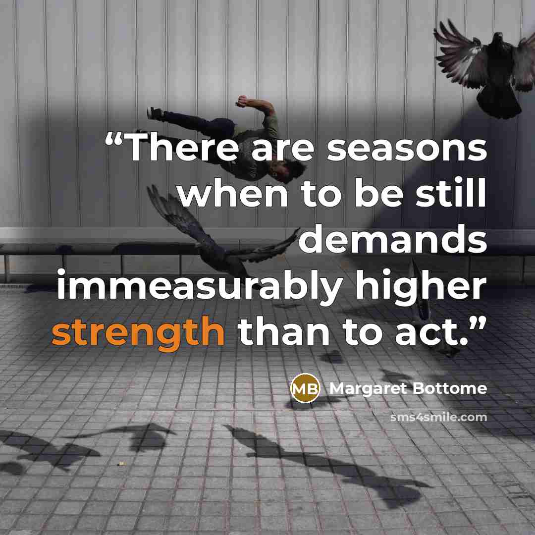 “There are seasons when to be still demands immeasurably higher strength than to act.” quote by Margaret Bottome