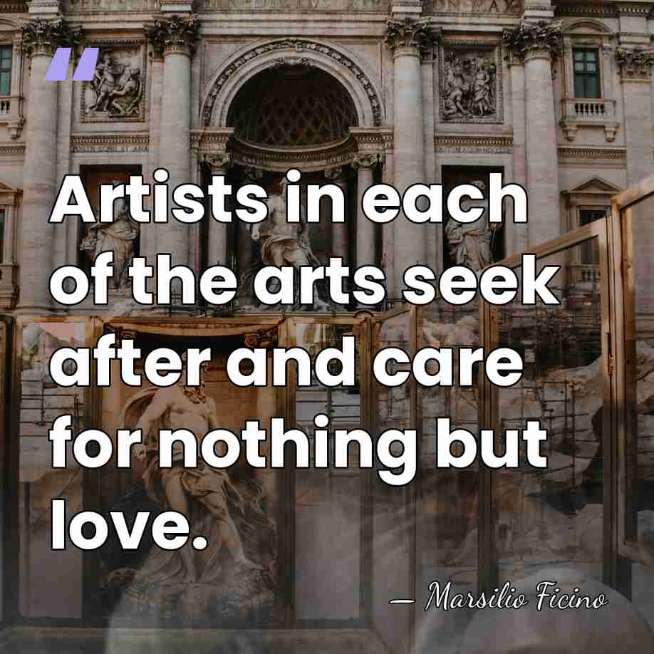 Artists in each of the arts seek after and care for nothing&hellip; - Marsilio Ficino