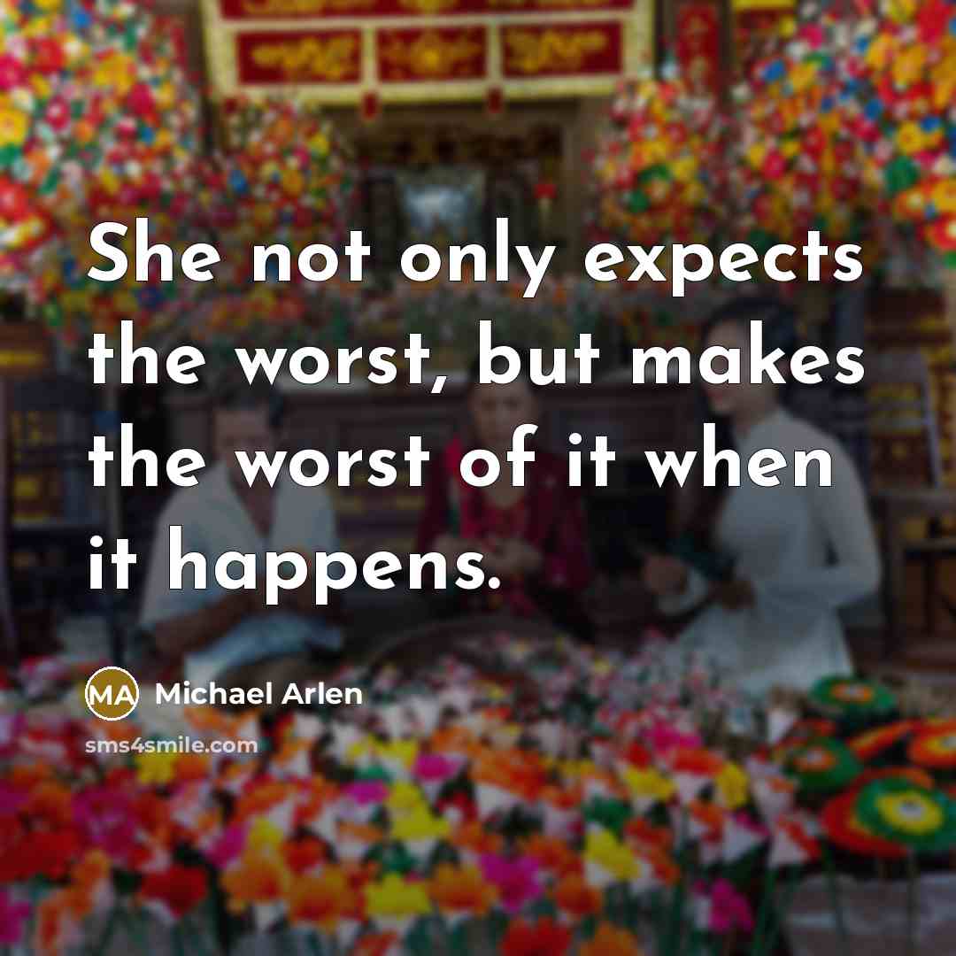 “She not only expects the worst, but makes the worst of it when it happens.” quote by Michael Arlen